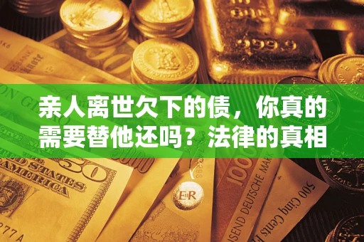 武汉亲人离世欠下的债，你真的需要替他还吗？法律的真相或许与你想的不一样