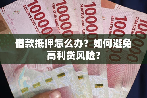 武汉借款抵押怎么办？如何避免高利贷风险？