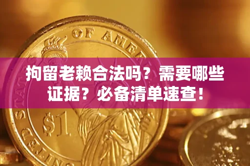 武汉拘留老赖合法吗？需要哪些证据？必备清单速查！