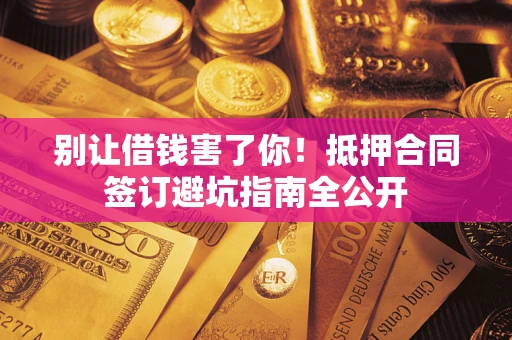 武汉别让借钱害了你！抵押合同签订避坑指南全公开