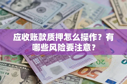 武汉应收账款质押怎么操作？有哪些风险要注意？