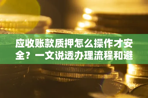 武汉应收账款质押怎么操作才安全？一文说透办理流程和避险绝招